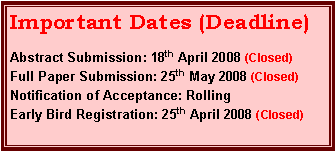Text Box: Important Dates (Deadline)Abstract Submission: 18th April 2008 (Closed)Full Paper Submission: 25th May 2008 (Closed)Notification of Acceptance: RollingEarly Bird Registration: 25th April 2008 (Closed)